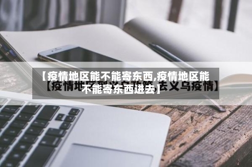 【疫情地区能不能寄东西,疫情地区能不能寄东西进去】
