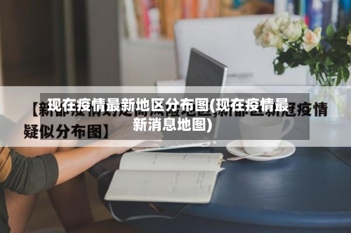 现在疫情最新地区分布图(现在疫情最新消息地图)