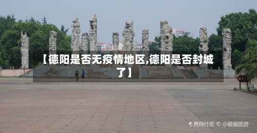 【德阳是否无疫情地区,德阳是否封城了】