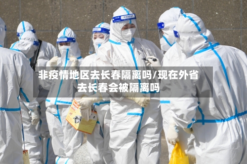 非疫情地区去长春隔离吗/现在外省去长春会被隔离吗