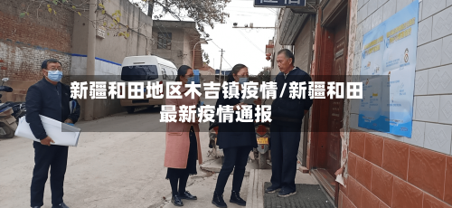新疆和田地区木吉镇疫情/新疆和田最新疫情通报