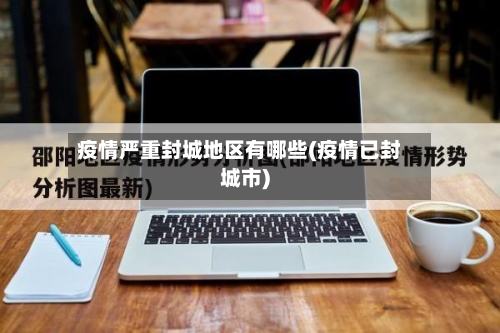 疫情严重封城地区有哪些(疫情已封城市)