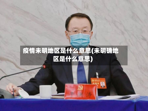 疫情未明地区是什么意思(未明确地区是什么意思)