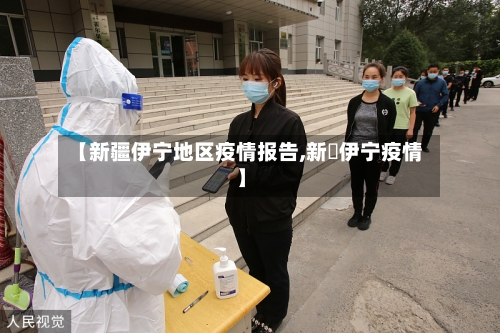【新疆伊宁地区疫情报告,新彊伊宁疫情】