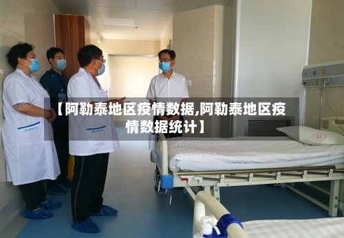 【阿勒泰地区疫情数据,阿勒泰地区疫情数据统计】
