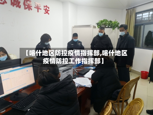 【喀什地区防控疫情指挥部,喀什地区疫情防控工作指挥部】