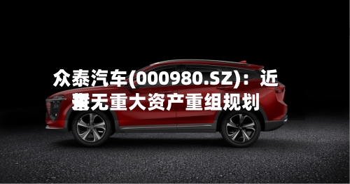 众泰汽车(000980.SZ):近来
暂无重大资产重组规划