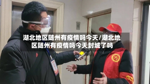 湖北地区随州有疫情吗今天/湖北地区随州有疫情吗今天封城了吗