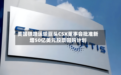 美国铁路运输巨头CSX董事会批准新增50亿美元股票回购计划