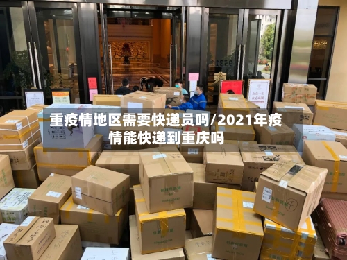 重疫情地区需要快递员吗/2021年疫情能快递到重庆吗