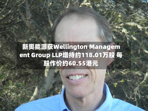 新奥能源获Wellington Management Group LLP增持约118.01万股 每股作价约60.55港元