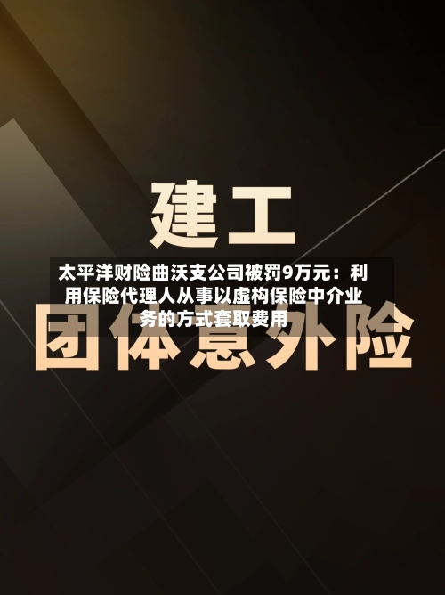 太平洋财险曲沃支公司被罚9万元:利用保险代理人从事以虚构保险中介业务的方式套取费用