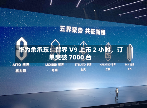 华为余承东:智界 V9 上市 2 小时,订单突破 7000 台