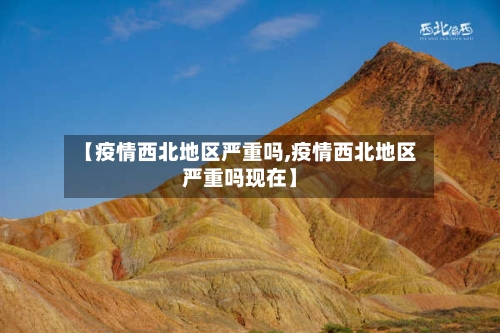 【疫情西北地区严重吗,疫情西北地区严重吗现在】