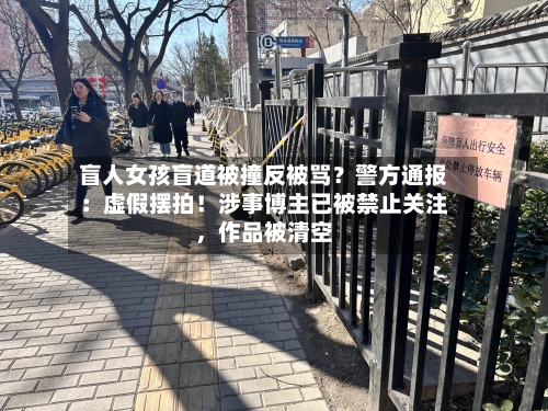 盲人女孩盲道被撞反被骂？警方通报：虚假摆拍！涉事博主已被禁止关注，作品被清空