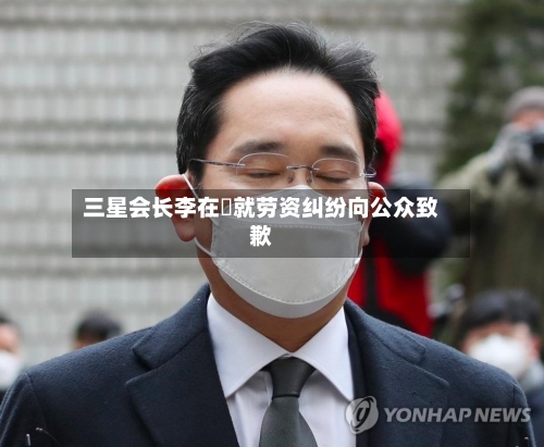 三星会长李在镕就劳资纠纷向公众致歉