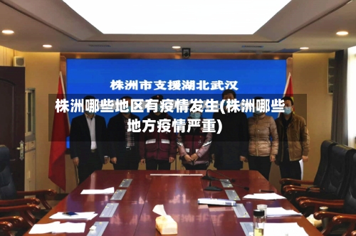 株洲哪些地区有疫情发生(株洲哪些地方疫情严重)