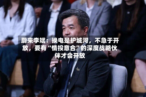 蔚来李斌:换电是护城河,不急于开放,要有“情投意合”的深度战略伙伴才会开放