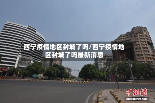 西宁疫情地区封城了吗/西宁疫情地区封城了吗最新消息