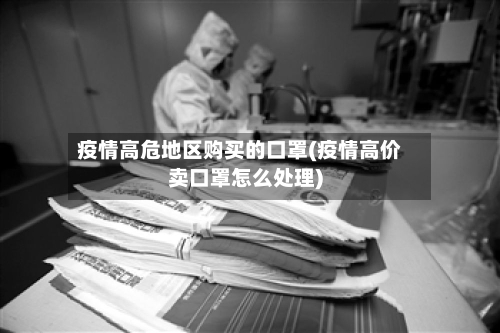 疫情高危地区购买的口罩(疫情高价卖口罩怎么处理)