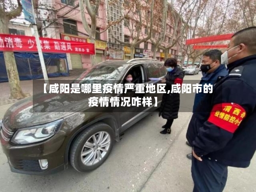 【咸阳是哪里疫情严重地区,咸阳市的疫情情况咋样】