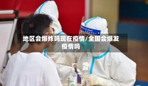 地区会爆炸吗现在疫情/全国会爆发疫情吗