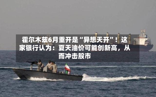 霍尔木兹6月重开是“异想天开”！这家银行认为：夏天油价可能创新高，从而冲击股市