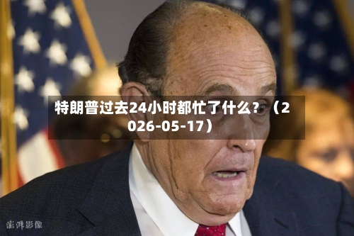 特朗普过去24小时都忙了什么？（2026-05-17）