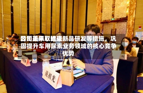 四川美丰：近来公司正采取推进新品研发等措施，巩固提升车用尿素业务领域的核心竞争优势