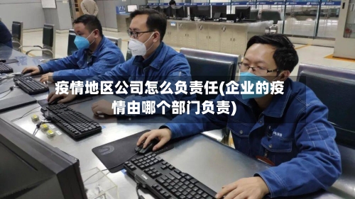 疫情地区公司怎么负责任(企业的疫情由哪个部门负责)