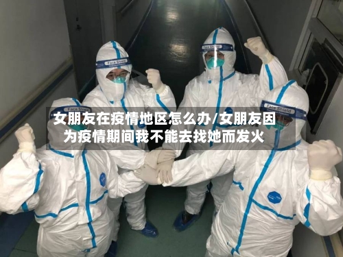 女朋友在疫情地区怎么办/女朋友因为疫情期间我不能去找她而发火