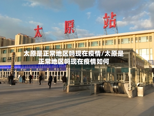 太原是正常地区吗现在疫情/太原是正常地区吗现在疫情如何