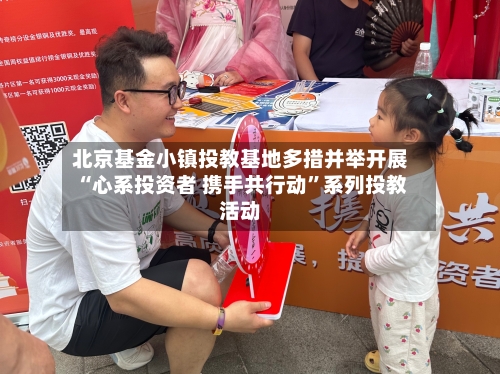 北京基金小镇投教基地多措并举开展“心系投资者 携手共行动”系列投教活动