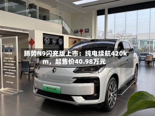 腾势N9闪充版上市:纯电续航420km,起售价40.98万元