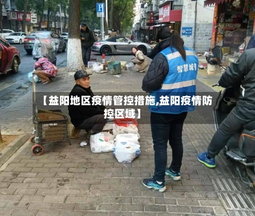 【益阳地区疫情管控措施,益阳疫情防控区域】