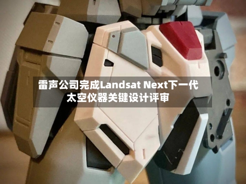 雷声公司完成Landsat Next下一代太空仪器关键设计评审