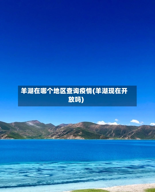 羊湖在哪个地区查询疫情(羊湖现在开放吗)