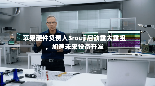 苹果硬件负责人Srouji启动重大重组，加速未来设备开发