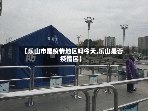 【乐山市是疫情地区吗今天,乐山是否疫情区】