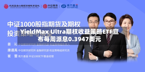 YieldMax Ultra期权收益策略ETF宣布每周派息0.3947美元