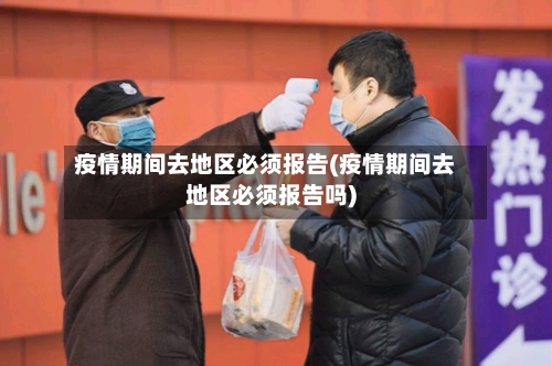 疫情期间去地区必须报告(疫情期间去地区必须报告吗)