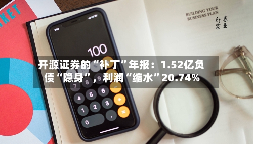 开源证券的“补丁”年报:1.52亿负债“隐身”,利润“缩水”20.74%