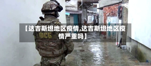 【达吉斯坦地区疫情,达吉斯坦地区疫情严重吗】