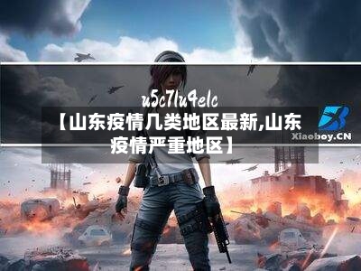 【山东疫情几类地区最新,山东疫情严重地区】