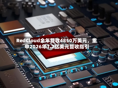 RedCloud全年营收4850万美元,重申2026年1.2亿美元营收指引