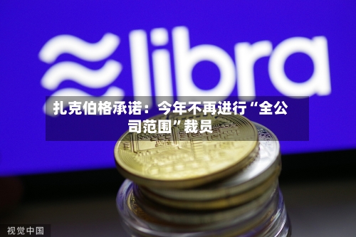 扎克伯格承诺:今年不再进行“全公司范围”裁员