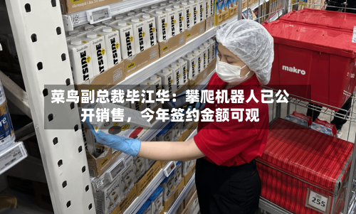 菜鸟副总裁毕江华:攀爬机器人已公开销售,今年签约金额可观