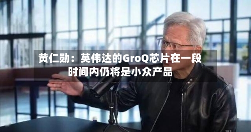 黄仁勋：英伟达的GroQ芯片在一段时间内仍将是小众产品