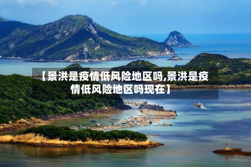 【景洪是疫情低风险地区吗,景洪是疫情低风险地区吗现在】