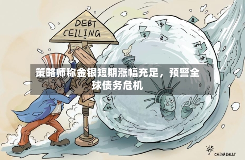 策略师称金银短期涨幅充足,预警全球债务危机